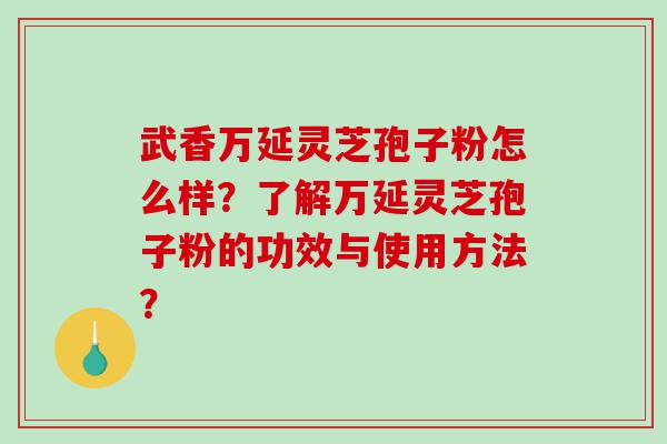 武香万延灵芝孢子粉怎么样？了解万延灵芝孢子粉的功效与使用方法？