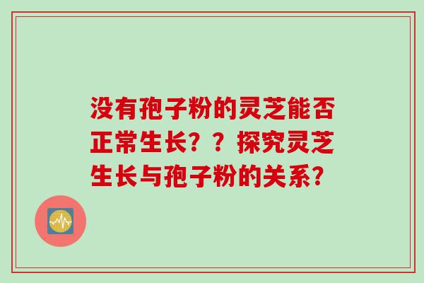 没有孢子粉的灵芝能否正常生长？？探究灵芝生长与孢子粉的关系？