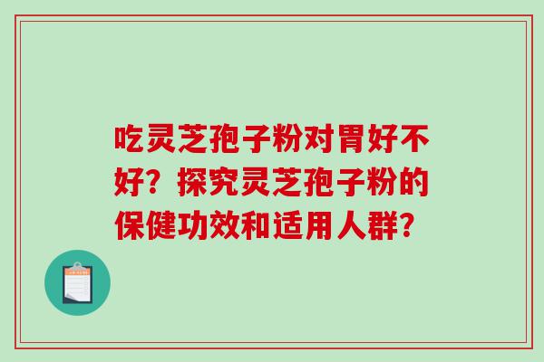 吃灵芝孢子粉对胃好不好？探究灵芝孢子粉的保健功效和适用人群？