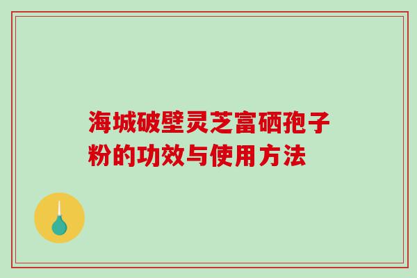 海城破壁灵芝富硒孢子粉的功效与使用方法