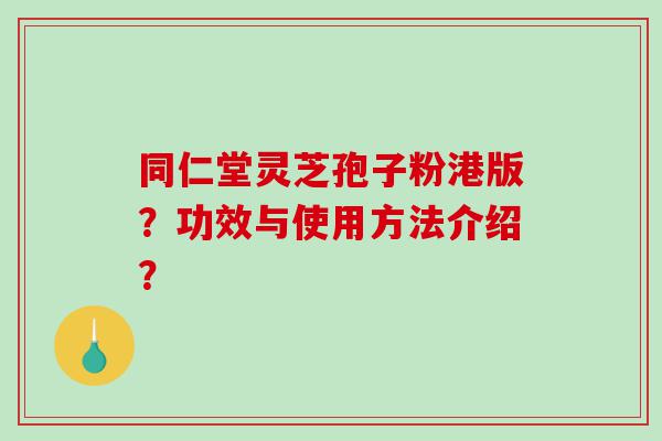 同仁堂灵芝孢子粉港版？功效与使用方法介绍？