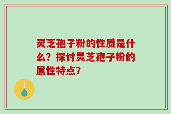 灵芝孢子粉的性质是什么？探讨灵芝孢子粉的属性特点？