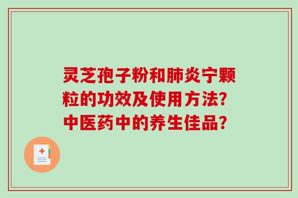 灵芝孢子粉和炎宁颗粒的功效及使用方法？中医药中的养生佳品？