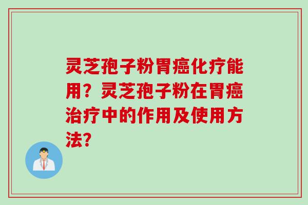 灵芝孢子粉胃癌化疗能用？灵芝孢子粉在胃癌治疗中的作用及使用方法？