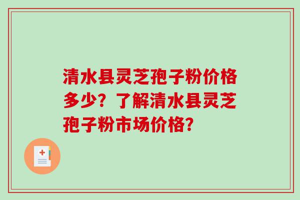 清水县灵芝孢子粉价格多少？了解清水县灵芝孢子粉市场价格？