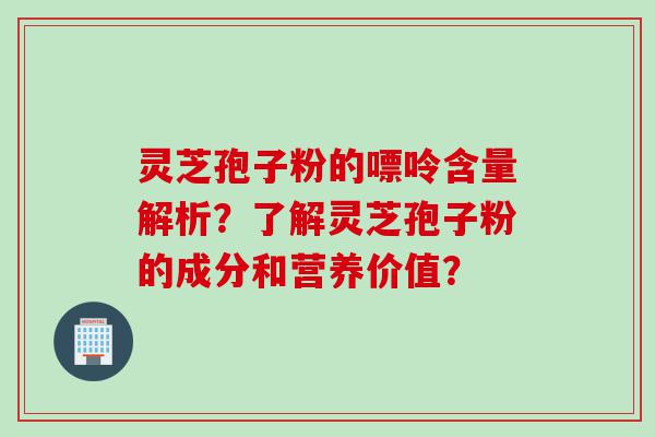 灵芝孢子粉的嘌呤含量解析？了解灵芝孢子粉的成分和营养价值？