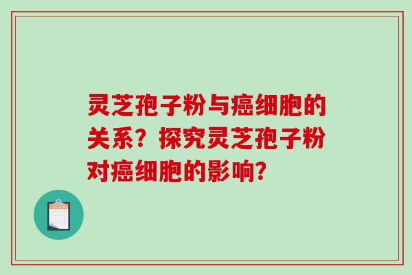 灵芝孢子粉与癌细胞的关系？探究灵芝孢子粉对癌细胞的影响？