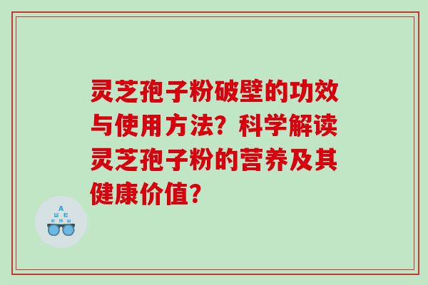 灵芝孢子粉破壁的功效与使用方法？科学解读灵芝孢子粉的营养及其健康价值？