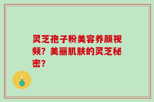 灵芝孢子粉美容养颜视频？美丽肌肤的灵芝秘密？