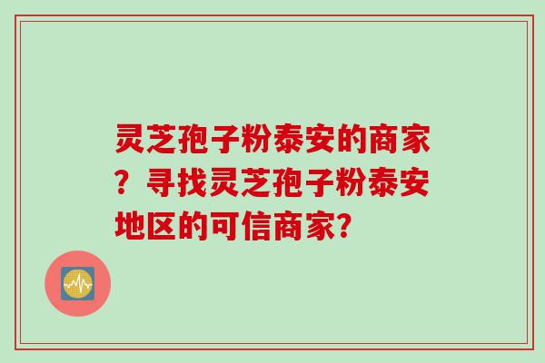 灵芝孢子粉泰安的商家？寻找灵芝孢子粉泰安地区的可信商家？