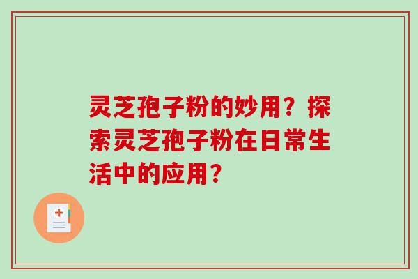 灵芝孢子粉的妙用？探索灵芝孢子粉在日常生活中的应用？