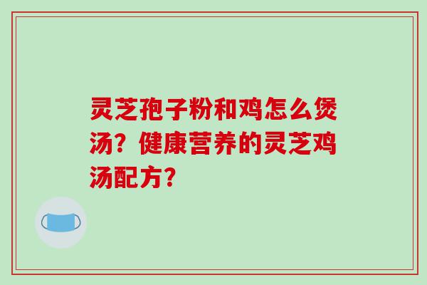 灵芝孢子粉和鸡怎么煲汤？健康营养的灵芝鸡汤配方？