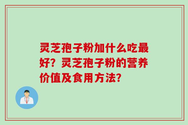 灵芝孢子粉加什么吃最好？灵芝孢子粉的营养价值及食用方法？