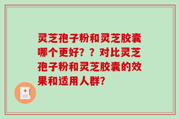 灵芝孢子粉和灵芝胶囊哪个更好？？对比灵芝孢子粉和灵芝胶囊的效果和适用人群？