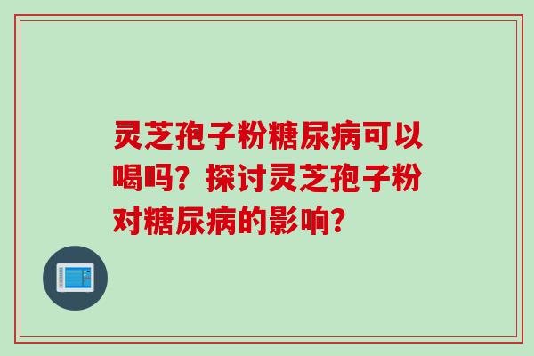 灵芝孢子粉可以喝吗？探讨灵芝孢子粉对的影响？