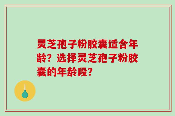 灵芝孢子粉胶囊适合年龄？选择灵芝孢子粉胶囊的年龄段？