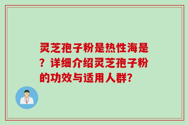 灵芝孢子粉是热性海是？详细介绍灵芝孢子粉的功效与适用人群？