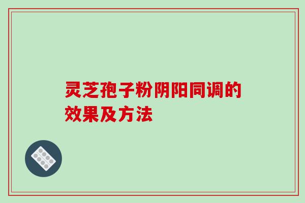 灵芝孢子粉阴阳同调的效果及方法