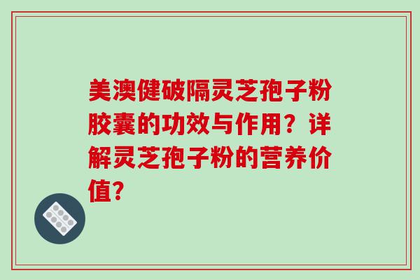 美澳健破隔灵芝孢子粉胶囊的功效与作用？详解灵芝孢子粉的营养价值？