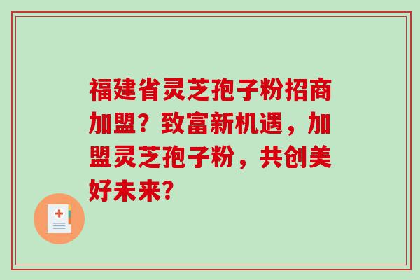 福建省灵芝孢子粉招商加盟？致富新机遇，加盟灵芝孢子粉，共创美好未来？