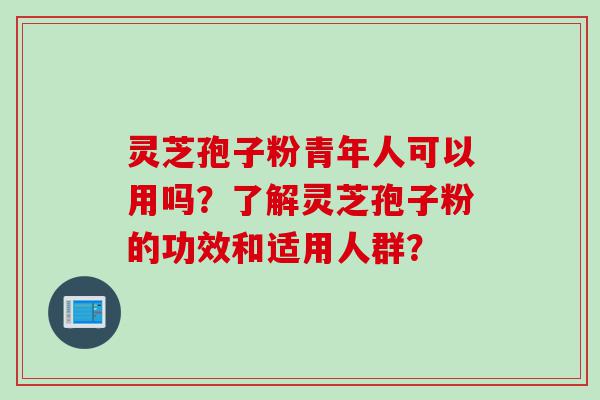 灵芝孢子粉青年人可以用吗？了解灵芝孢子粉的功效和适用人群？