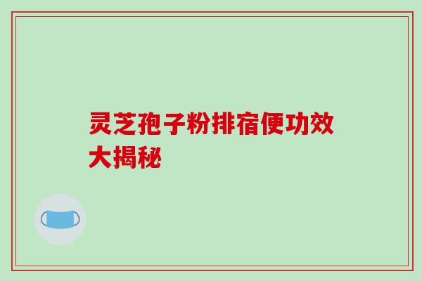 灵芝孢子粉排宿便功效大揭秘