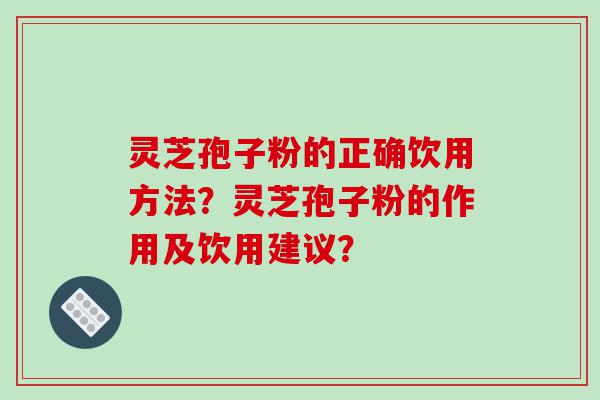 灵芝孢子粉的正确饮用方法？灵芝孢子粉的作用及饮用建议？