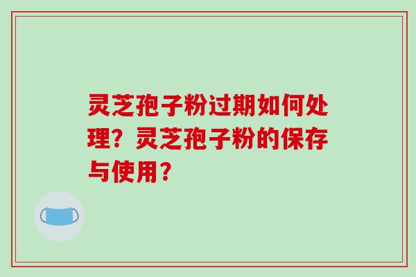 灵芝孢子粉过期如何处理？灵芝孢子粉的保存与使用？