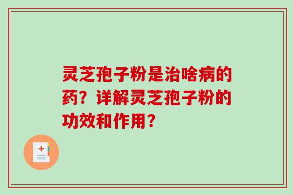 灵芝孢子粉是治啥病的药？详解灵芝孢子粉的功效和作用？