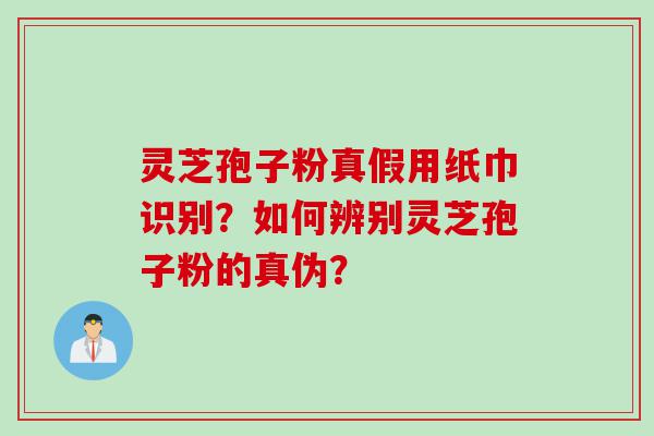 灵芝孢子粉真假用纸巾识别？如何辨别灵芝孢子粉的真伪？