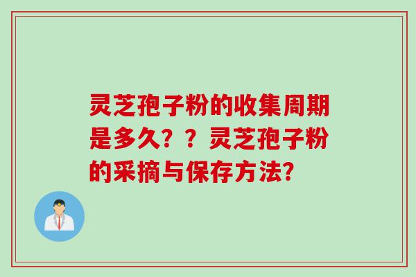 灵芝孢子粉的收集周期是多久？？灵芝孢子粉的采摘与保存方法？