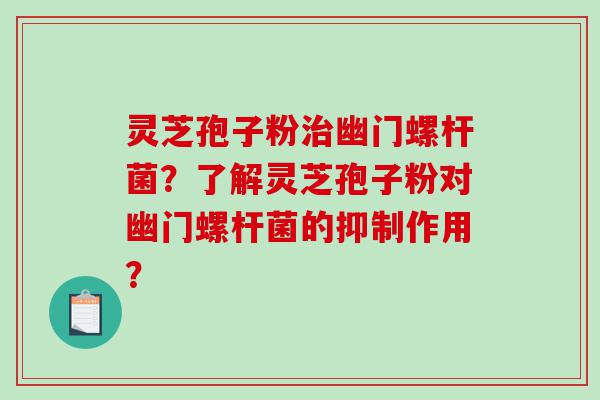 灵芝孢子粉幽门螺杆菌？了解灵芝孢子粉对幽门螺杆菌的抑制作用？