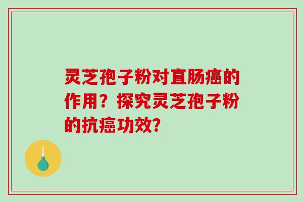 灵芝孢子粉对直肠癌的作用？探究灵芝孢子粉的抗癌功效？