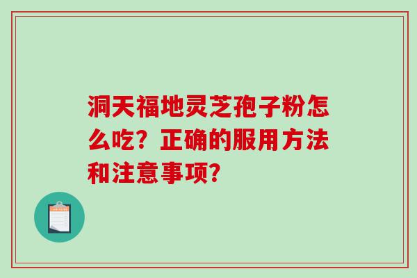 洞天福地灵芝孢子粉怎么吃？正确的服用方法和注意事项？