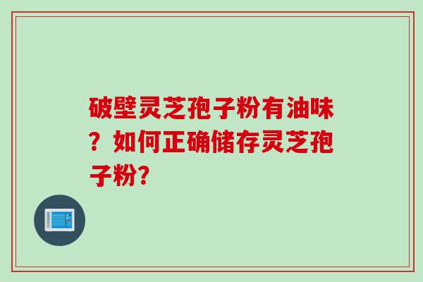 破壁灵芝孢子粉有油味？如何正确储存灵芝孢子粉？