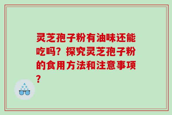 灵芝孢子粉有油味还能吃吗？探究灵芝孢子粉的食用方法和注意事项？