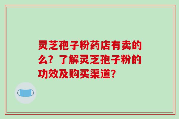 灵芝孢子粉药店有卖的么？了解灵芝孢子粉的功效及购买渠道？