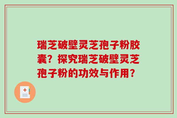 瑞芝破壁灵芝孢子粉胶囊？探究瑞芝破壁灵芝孢子粉的功效与作用？