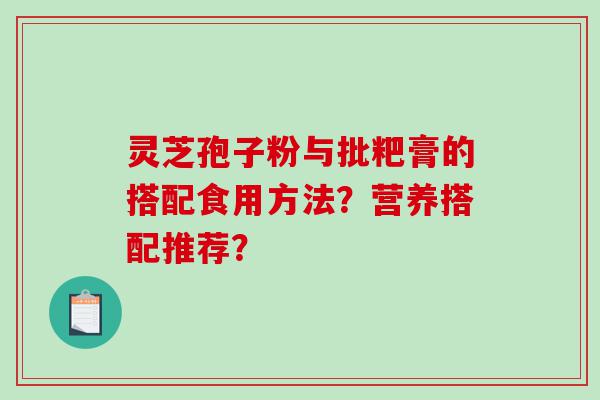 灵芝孢子粉与批粑膏的搭配食用方法？营养搭配推荐？