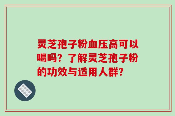 灵芝孢子粉血压高可以喝吗？了解灵芝孢子粉的功效与适用人群？