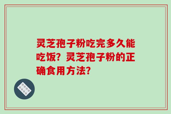 灵芝孢子粉吃完多久能吃饭？灵芝孢子粉的正确食用方法？