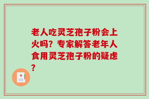 老人吃灵芝孢子粉会上火吗？专家解答老年人食用灵芝孢子粉的疑虑？