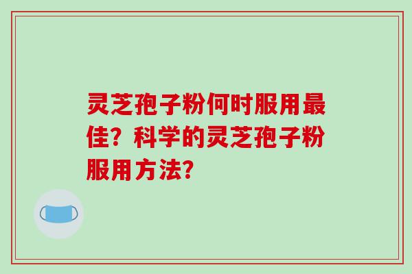 灵芝孢子粉何时服用最佳？科学的灵芝孢子粉服用方法？