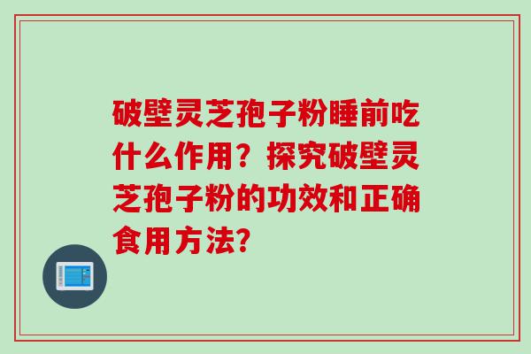 破壁灵芝孢子粉睡前吃什么作用？探究破壁灵芝孢子粉的功效和正确食用方法？