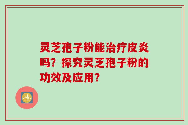 灵芝孢子粉能皮炎吗？探究灵芝孢子粉的功效及应用？