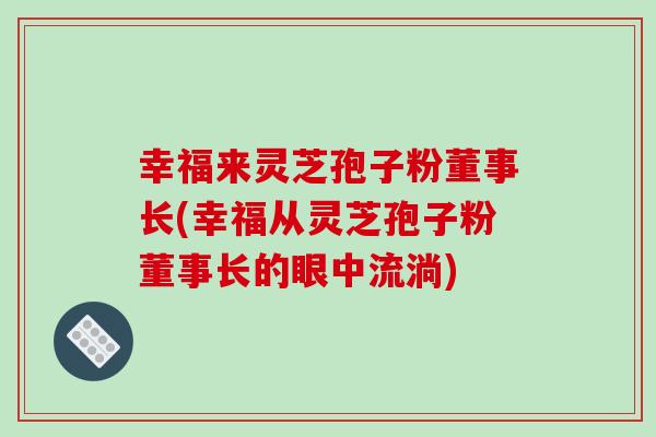 幸福来灵芝孢子粉董事长(幸福从灵芝孢子粉董事长的眼中流淌)