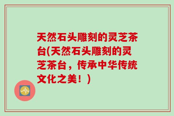 天然石头雕刻的灵芝茶台(天然石头雕刻的灵芝茶台，传承中华传统文化之美！)