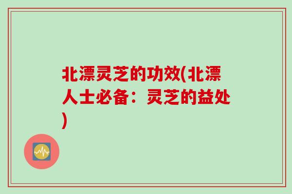 北漂灵芝的功效(北漂人士必备：灵芝的益处)