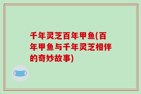 千年灵芝百年甲鱼(百年甲鱼与千年灵芝相伴的奇妙故事)