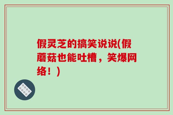 假灵芝的搞笑说说(假蘑菇也能吐槽，笑爆网络！)